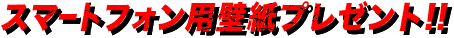 スマートフォン用壁紙プレゼント!!